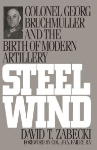 Title: Steel Wind: Colonel Georg Bruchmuller and the Birth of Modern Artillery / Edition 1, Author: David T. Zabecki
