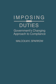 Title: Imposing Duties: Government's Changing Approach to Compliance, Author: Malcolm K. Sparrow