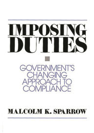 Title: Imposing Duties: Government's Changing Approach to Compliance / Edition 1, Author: Malcolm K. Sparrow