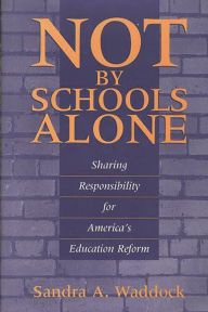 Title: Not by Schools Alone: Sharing Responsibility for America's Education Reform, Author: Sandra A Waddock