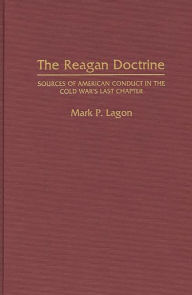 Title: The Reagan Doctrine: Sources of American Conduct in the Cold War's Last Chapter, Author: Mark P Lagon