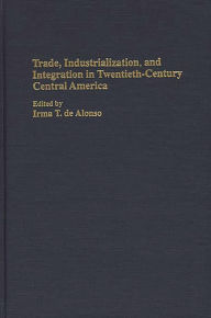 Title: Trade, Industrialization, and Integration in Twentieth-Century Central America / Edition 1, Author: Irma T. de Alonso