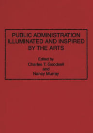 Title: Public Administration Illuminated and Inspired by the Arts, Author: Charles T. Goodsell