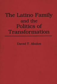 Title: The Latino Family and the Politics of Transformation, Author: David T. Abalos