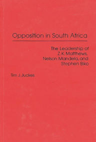 Title: Opposition in South Africa: The Leadership of Z. K. Matthews, Nelson Mandela, and Stephen Biko, Author: Tim J. Juckes