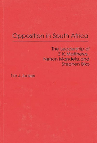 Opposition in South Africa: The Leadership of Z. K. Matthews, Nelson Mandela, and Stephen Biko