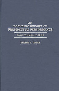 Title: An Economic Record of Presidential Performance: From Truman to Bush, Author: Richard J. Carroll