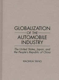 Title: Globalization of the Automobile Industry: The United States, Japan, and the People's Republic of China, Author: Xiaohua Yang