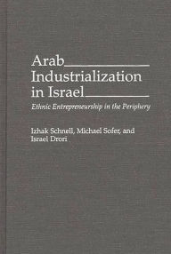 Title: Arab Industrialization in Israel: Ethnic Entrepreneurship in the Periphery, Author: Israel Drori