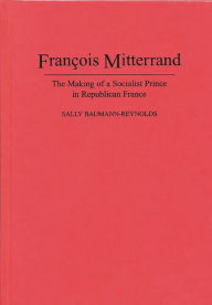 Title: Francois Mitterrand: The Making of a Socialist Prince in Republican France, Author: Sally Baumann