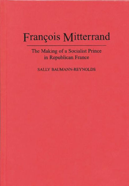 Francois Mitterrand: The Making of a Socialist Prince in Republican France