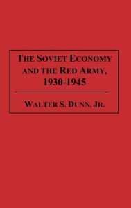 Title: The Soviet Economy and the Red Army, 1930-1945, Author: Walter S. Dunn Jr.
