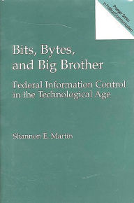Title: Bits, Bytes, and Big Brother: Federal Information Control in the Technological Age / Edition 1, Author: Shannon E. Martin
