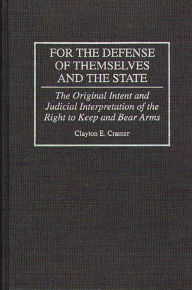 Title: For the Defense of Themselves and the State: The Original Intent and Judicial Interpretation of the Right to Keep and Bear Arms, Author: Clayton E. Cramer