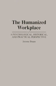 Title: The Humanized Workplace: A Psychological, Historical, and Practical Perspective, Author: Jerome Braun