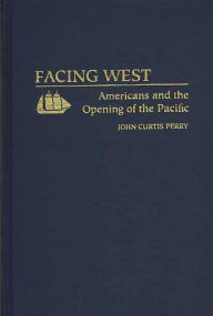 Title: Facing West: Americans and the Opening of the Pacific, Author: John C Perry