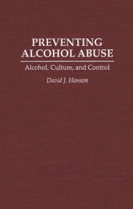 Title: Preventing Alcohol Abuse: Alcohol, Culture, and Control / Edition 1, Author: David J. Hanson