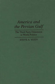 Title: America and the Persian Gulf: The Third Party Dimension in World Politics, Author: Steve A. Yetiv