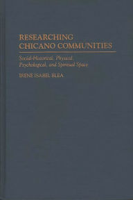 Title: Researching Chicano Communities: Social- Historical, Physical, Psychological, and Spiritual Space, Author: Irene I. Blea