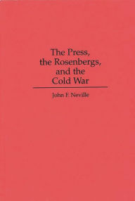 Title: The Press, the Rosenbergs, and the Cold War, Author: John Neville