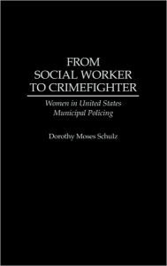 Title: From Social Worker to Crimefighter: Women in United States Municipal Policing, Author: Dorothy M. Schulz