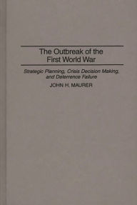 Title: The Outbreak of the First World War: Strategic Planning, Crisis Decision Making, and Deterrence Failure, Author: John H. Maurer
