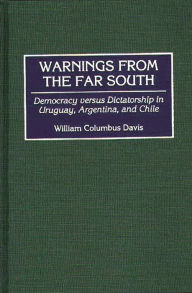 Title: Warnings from the Far South: Democracy versus Dictatorship in Uruguay, Argentina, and Chile, Author: William C. Davis
