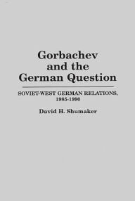 Title: Gorbachev and the German Question: Soviet-West German Relations, 1985-1990, Author: David M. Shumaker