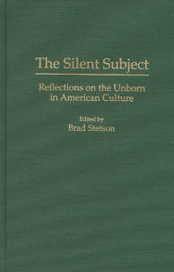 Title: The Silent Subject: Reflections on the Unborn in American Culture, Author: Brad Stetson