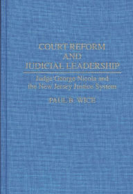Title: Court Reform and Judicial Leadership: Judge George Nicola and the New Jersey Justice System, Author: Paul B. Wice