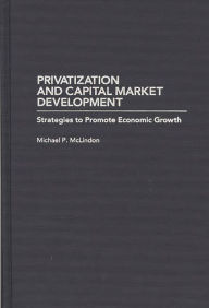 Title: Privatization and Capital Market Development: Strategies to Promote Economic Growth, Author: Michael McLindon