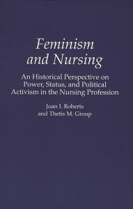 Title: Feminism and Nursing: An Historical Perspective on Power, Status, and Political Activism in the Nursing Profession, Author: Thetis M. Group