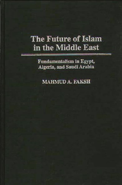 The Future of Islam in the Middle East: Fundamentalism in Egypt, Algeria, and Saudi Arabia / Edition 1