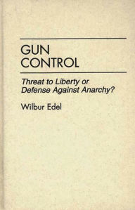 Title: Gun Control: Threat to Liberty or Defense Against Anarchy?, Author: Wilbur Edel