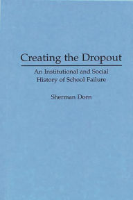 Title: Creating the Dropout: An Institutional and Social History of School Failure / Edition 1, Author: Sherman Dorn