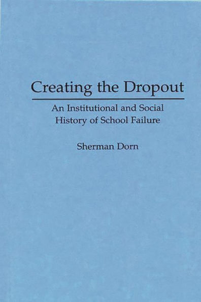 Creating the Dropout: An Institutional and Social History of School Failure / Edition 1