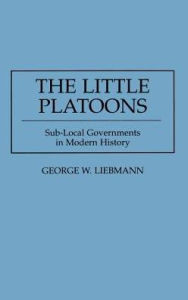 Title: The Little Platoons: Sub-Local Governments in Modern History, Author: George Liebmann