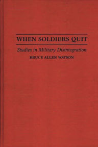 Title: When Soldiers Quit: Studies in Military Disintegration, Author: Bruce A. Watson