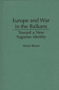 Title: Europe and War in the Balkans: Toward a New Yugoslav Identity, Author: Miron Rezun