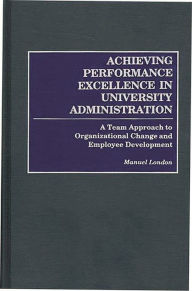 Title: Achieving Performance Excellence in University Administration: A Team Approach to Organizational Change and Employee Development, Author: Manuel London