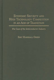 Title: Economic Security and High Technology Competition in an Age of Transition: The Case of the Semiconductor Industry, Author: Eric M. Green
