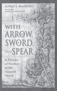 Title: With Arrow, Sword, and Spear: A History of Warfare in the Ancient World, Author: Alfred S. Bradford