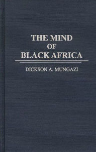 Title: The Mind of Black Africa, Author: Dickson Mungazi [Deceased]