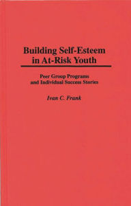 Title: Building Self-Esteem in At-Risk Youth: Peer Group Programs and Individual Success Stories, Author: Ivan C. Frank