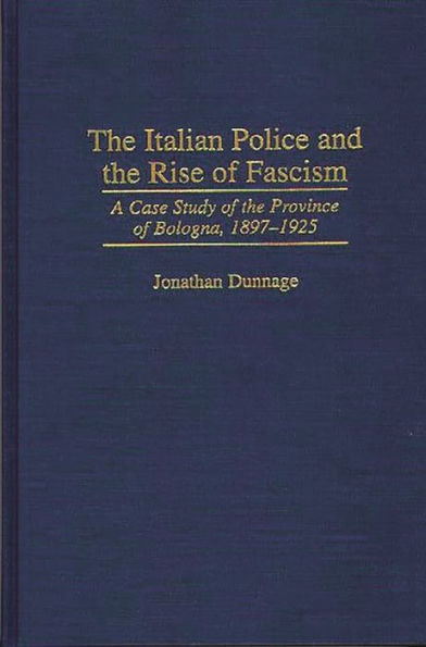 The Italian Police and the Rise of Fascism: A Case Study of the Province of Bologna, 1897-1925