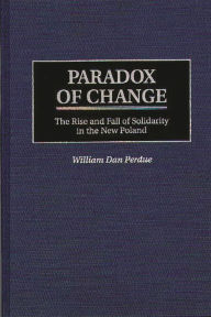 Title: Paradox of Change: The Rise and Fall of Solidarity in the New Poland, Author: William Perdue
