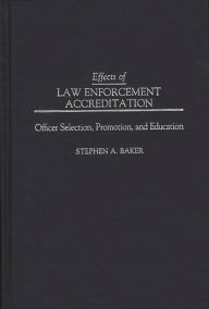 Title: Effects of Law Enforcement Accreditation: Officer Selection, Promotion, and Education, Author: Stephen A. Baker