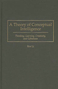 Title: A Theory of Conceptual Intelligence: Thinking, Learning, Creativity, and Giftedness, Author: Rex Li