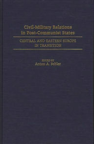 Title: Civil-Military Relations in Post-Communist States: Central and Eastern Europe in Transition, Author: Anton A. Bebler