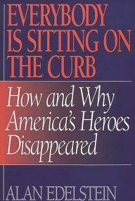 Title: Everybody Is Sitting on the Curb: How and Why America's Heroes Disappeared / Edition 1, Author: Alan Edelstein